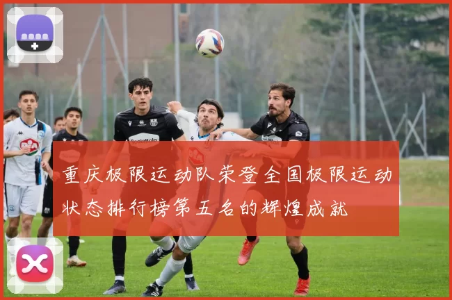 重庆极限运动队荣登全国极限运动状态排行榜第五名的辉煌成就