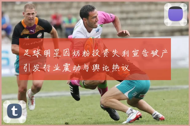 足球明星因奶粉投资失利宣告破产引发行业震动与舆论热议