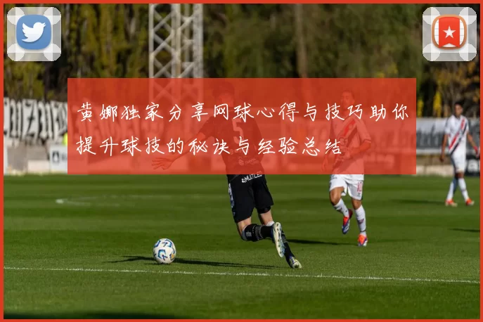 黄娜独家分享网球心得与技巧助你提升球技的秘诀与经验总结