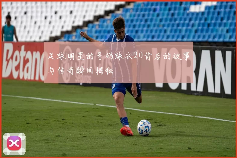 足球明星的号码球衣20背后的故事与传奇瞬间揭秘