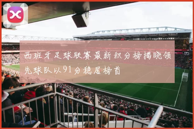 西班牙足球联赛最新积分榜揭晓领先球队以91分稳居榜首