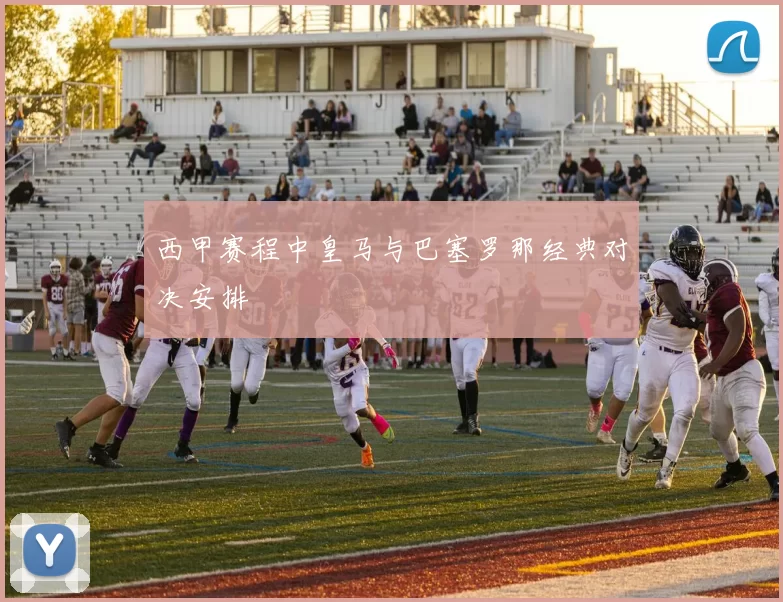 西甲赛程中皇马与巴塞罗那经典对决安排