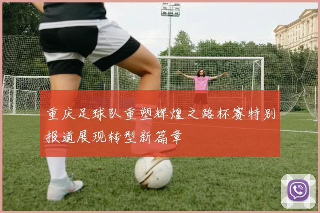 重庆足球队重塑辉煌之路杯赛特别报道展现转型新篇章