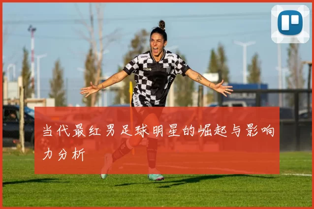 当代最红男足球明星的崛起与影响力分析