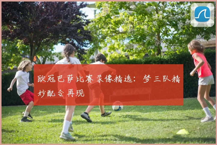欧冠巴萨比赛录像精选：梦三队精妙配合再现