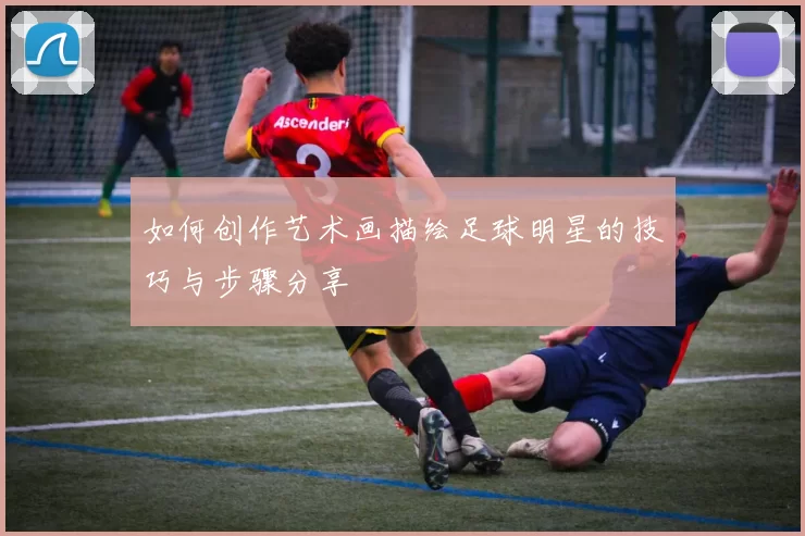 如何创作艺术画描绘足球明星的技巧与步骤分享