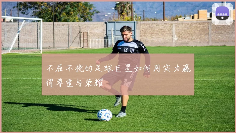 不屈不挠的足球巨星如何用实力赢得尊重与荣耀