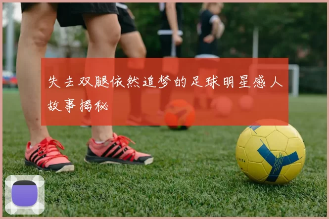 失去双腿依然追梦的足球明星感人故事揭秘