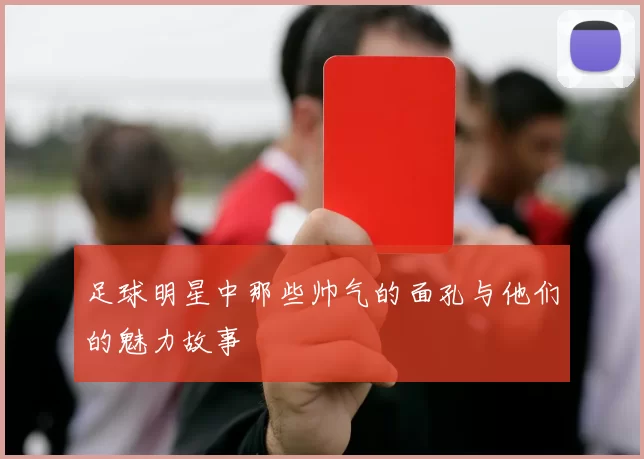 足球明星中那些帅气的面孔与他们的魅力故事