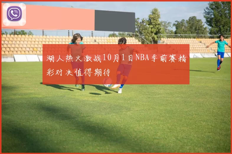 湖人热火激战10月1日NBA季前赛精彩对决值得期待