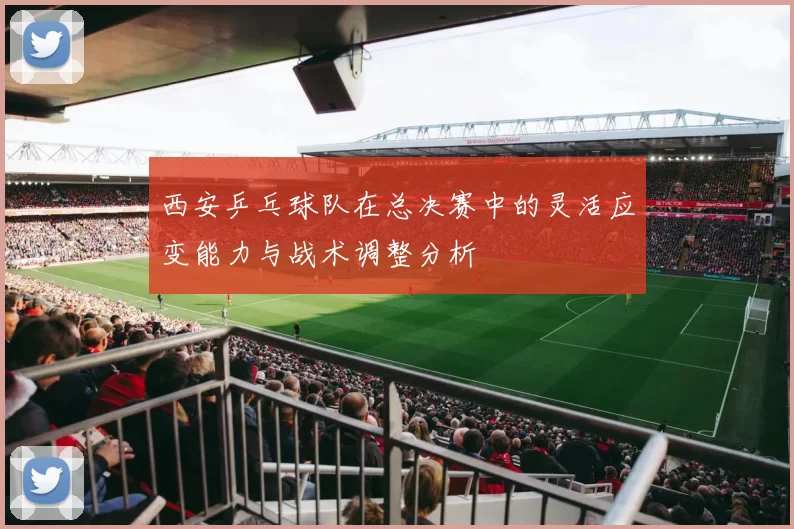 西安乒乓球队在总决赛中的灵活应变能力与战术调整分析