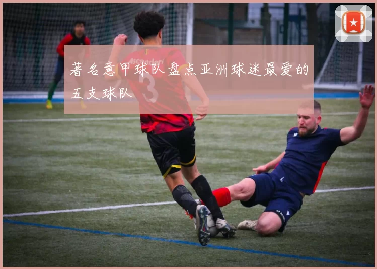 著名意甲球队盘点亚洲球迷最爱的五支球队