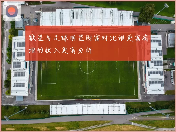 歌星与足球明星财富对比谁更富有谁的收入更高分析