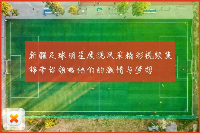 新疆足球明星展现风采精彩视频集锦带你领略他们的激情与梦想