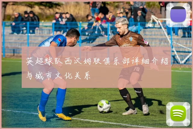 英超球队西汉姆联俱乐部详细介绍与城市文化关系
