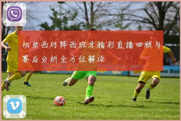 切尔西对阵西班牙精彩直播回顾与赛后分析全方位解读