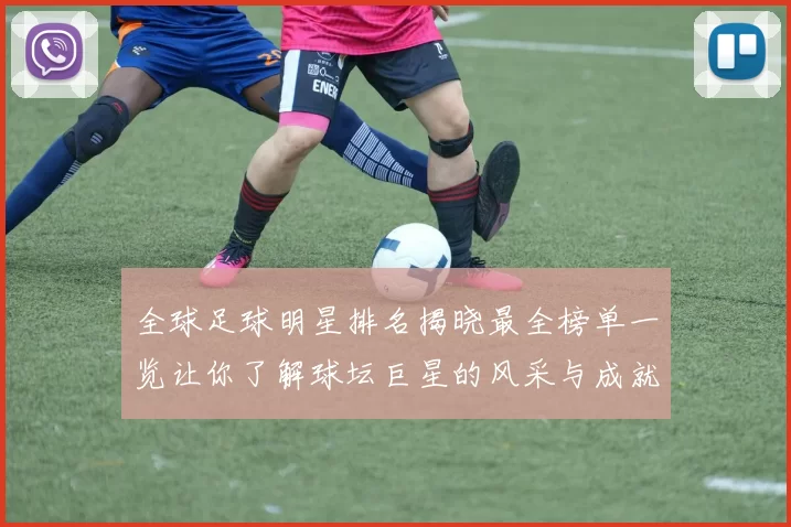 全球足球明星排名揭晓最全榜单一览让你了解球坛巨星的风采与成就