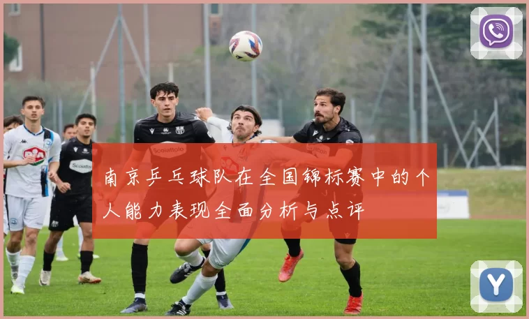 南京乒乓球队在全国锦标赛中的个人能力表现全面分析与点评