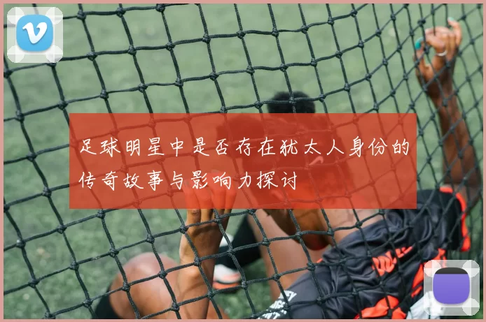 足球明星中是否存在犹太人身份的传奇故事与影响力探讨