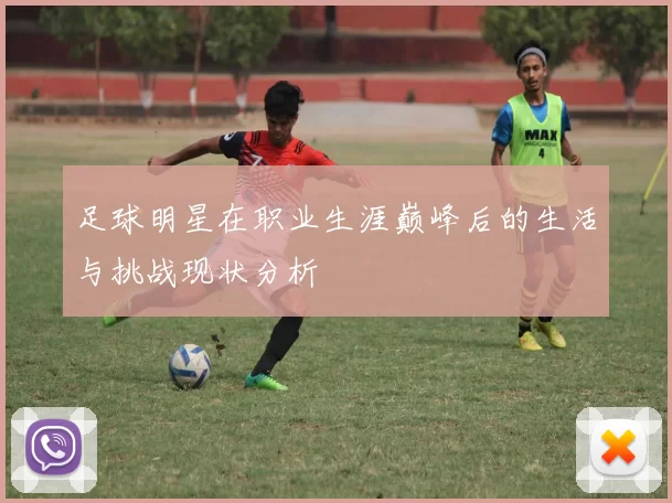 足球明星在职业生涯巅峰后的生活与挑战现状分析