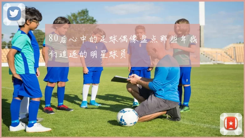 80后心中的足球偶像盘点那些年我们追逐的明星球员