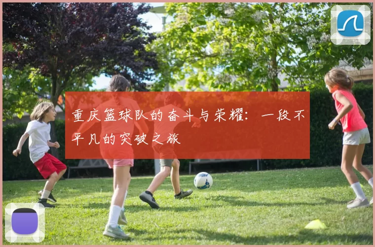 重庆篮球队的奋斗与荣耀：一段不平凡的突破之旅