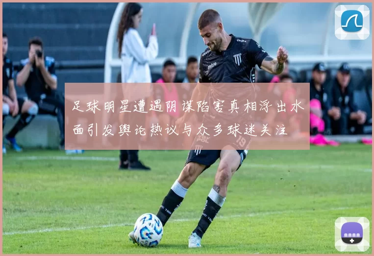 足球明星遭遇阴谋陷害真相浮出水面引发舆论热议与众多球迷关注
