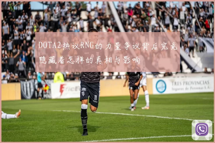 DOTA2热议RNG的力量争议背后究竟隐藏着怎样的真相与影响