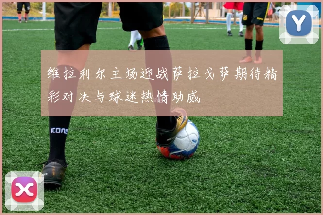 维拉利尔主场迎战萨拉戈萨期待精彩对决与球迷热情助威