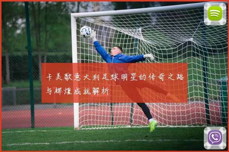 卡美歌意大利足球明星的传奇之路与辉煌成就解析