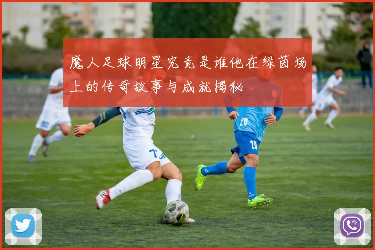 魔人足球明星究竟是谁他在绿茵场上的传奇故事与成就揭秘