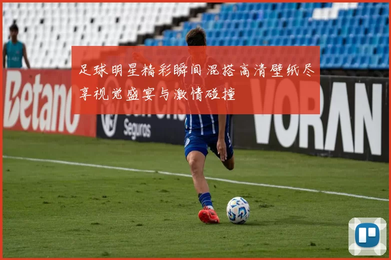 足球明星精彩瞬间混搭高清壁纸尽享视觉盛宴与激情碰撞