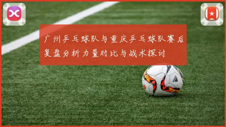 广州乒乓球队与重庆乒乓球队赛后复盘分析力量对比与战术探讨