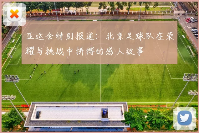 亚运会特别报道：北京足球队在荣耀与挑战中拼搏的感人故事