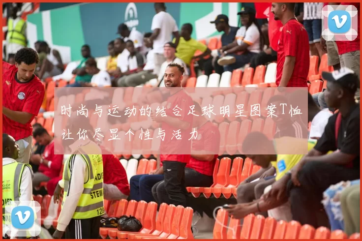 时尚与运动的结合足球明星图案T恤让你尽显个性与活力