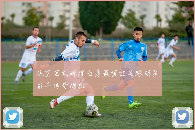 从贫困到辉煌出身最穷的足球明星奋斗传奇揭秘