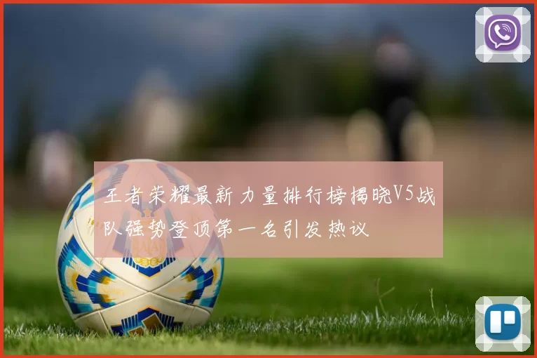 王者荣耀最新力量排行榜揭晓V5战队强势登顶第一名引发热议