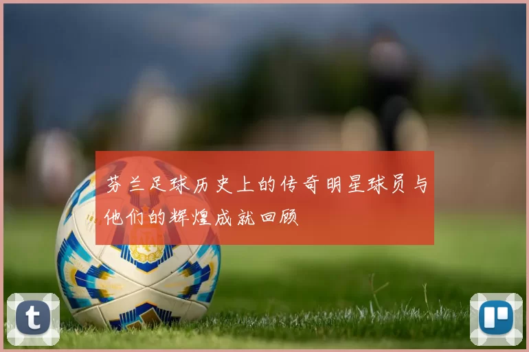 芬兰足球历史上的传奇明星球员与他们的辉煌成就回顾