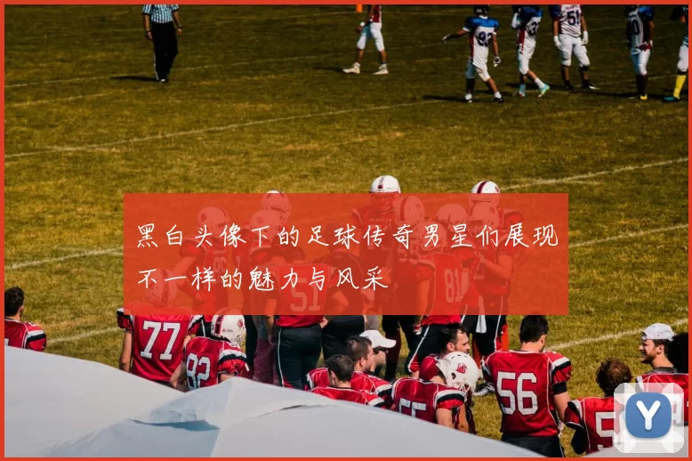 黑白头像下的足球传奇男星们展现不一样的魅力与风采