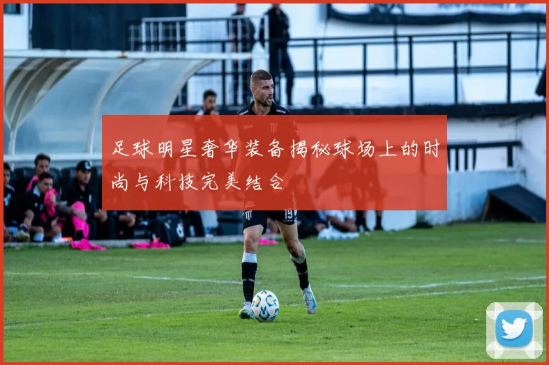 足球明星奢华装备揭秘球场上的时尚与科技完美结合