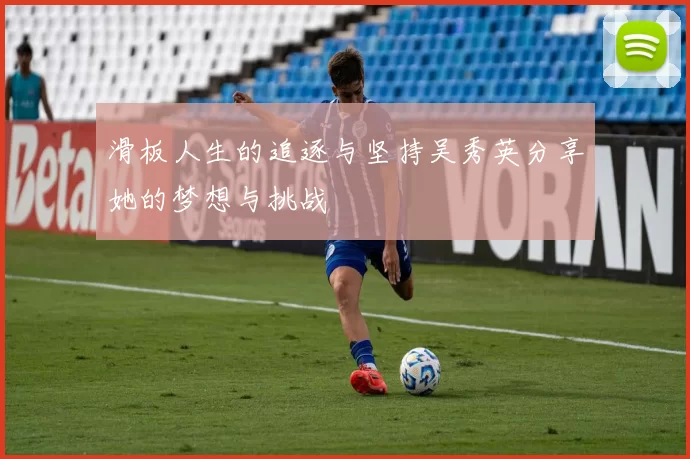滑板人生的追逐与坚持吴秀英分享她的梦想与挑战