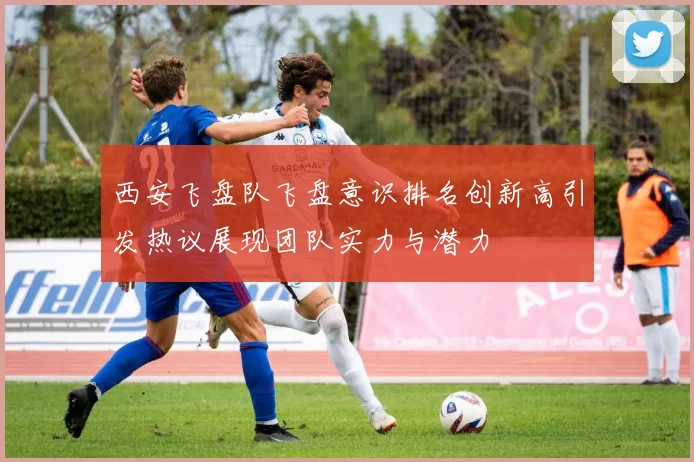 西安飞盘队飞盘意识排名创新高引发热议展现团队实力与潜力