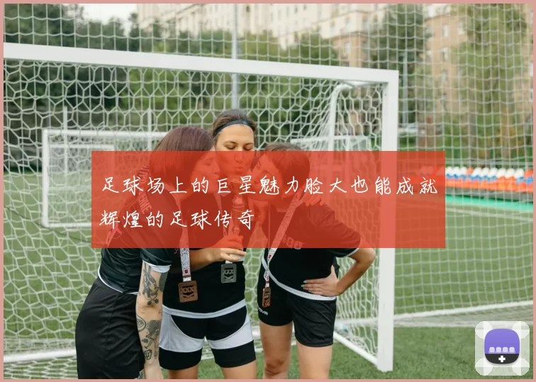 足球场上的巨星魅力脸大也能成就辉煌的足球传奇