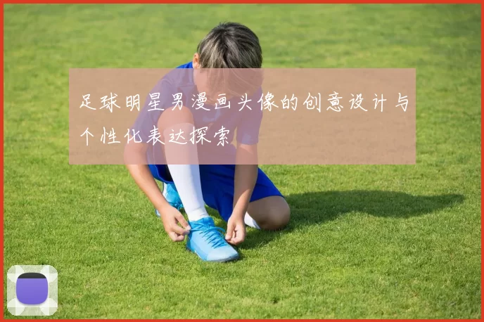 足球明星男漫画头像的创意设计与个性化表达探索