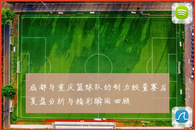成都与重庆篮球队的耐力较量赛后复盘分析与精彩瞬间回顾