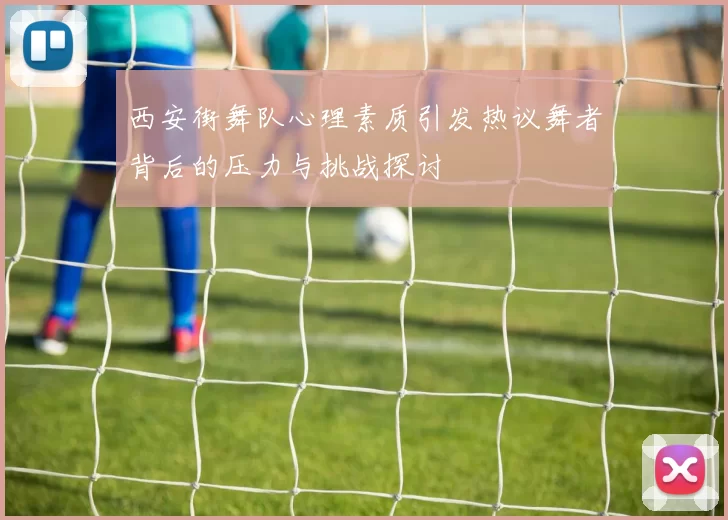 西安街舞队心理素质引发热议舞者背后的压力与挑战探讨