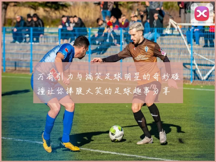 万有引力与搞笑足球明星的奇妙碰撞让你捧腹大笑的足球趣事分享