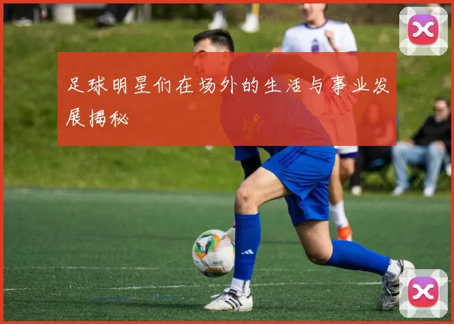 足球明星们在场外的生活与事业发展揭秘