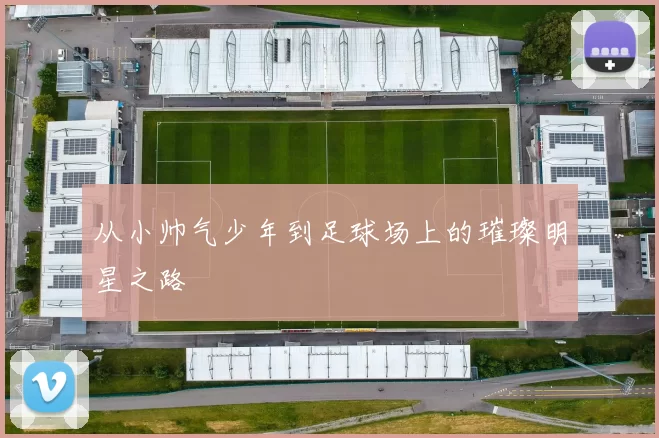 从小帅气少年到足球场上的璀璨明星之路