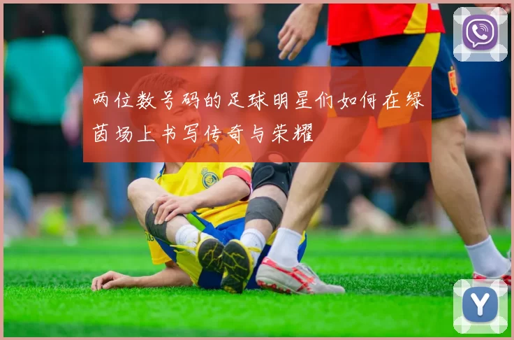 两位数号码的足球明星们如何在绿茵场上书写传奇与荣耀